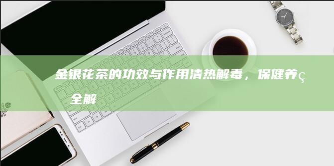 金银花茶的功效与作用：清热解毒，保健养生全解析